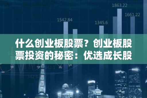 什么创业板股票？创业板股票投资的秘密：优选成长股，把握投资机遇