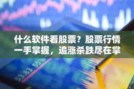 什么软件看股票？股票行情一手掌握，追涨杀跌尽在掌控