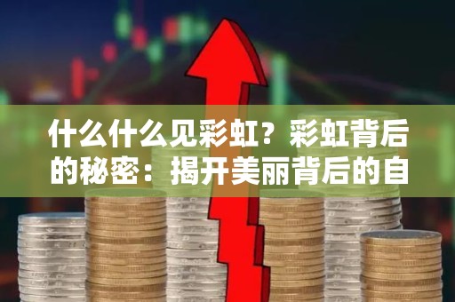 什么什么见彩虹？彩虹背后的秘密：揭开美丽背后的自然奇迹