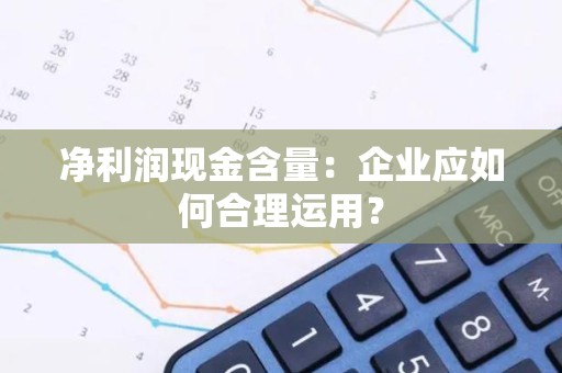 净利润现金含量：企业应如何合理运用？