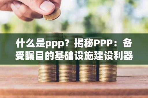 什么是ppp？揭秘PPP：备受瞩目的基础设施建设利器