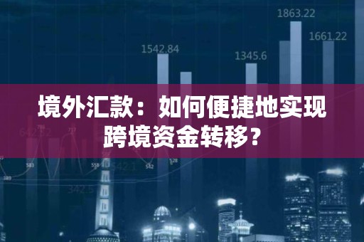 境外汇款：如何便捷地实现跨境资金转移？