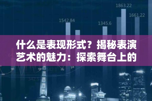 什么是表现形式？揭秘表演艺术的魅力：探索舞台上的表现形式