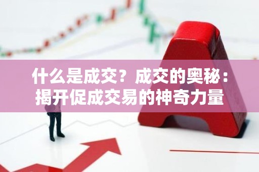 什么是成交？成交的奥秘：揭开促成交易的神奇力量