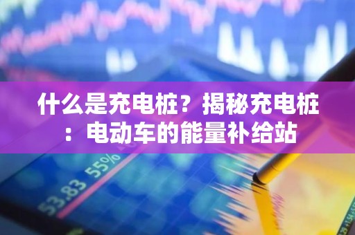 什么是充电桩？揭秘充电桩：电动车的能量补给站