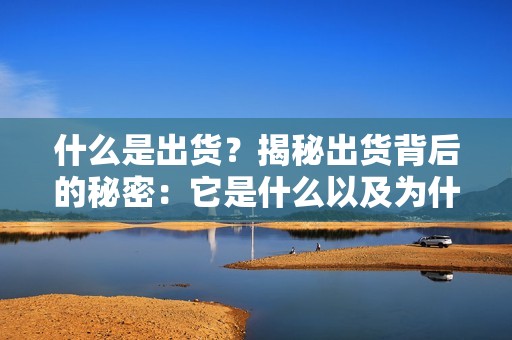 什么是出货？揭秘出货背后的秘密：它是什么以及为什么如此重要