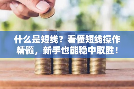 什么是短线？看懂短线操作精髓，新手也能稳中取胜！