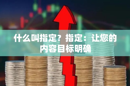 什么叫指定？指定：让您的内容目标明确