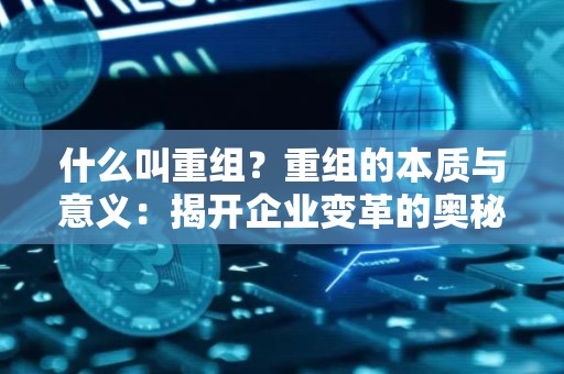 什么叫重组？重组的本质与意义：揭开企业变革的奥秘