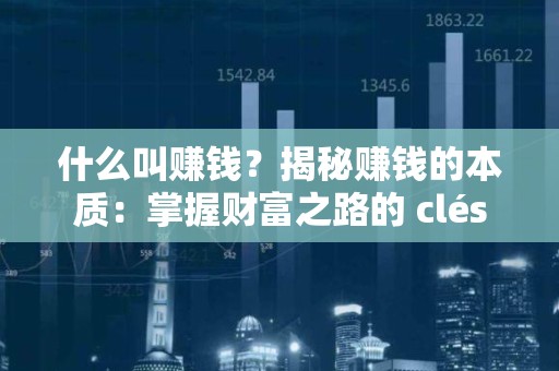 什么叫赚钱？揭秘赚钱的本质：掌握财富之路的 clés
