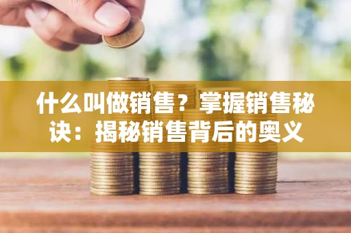 什么叫做销售？掌握销售秘诀：揭秘销售背后的奥义