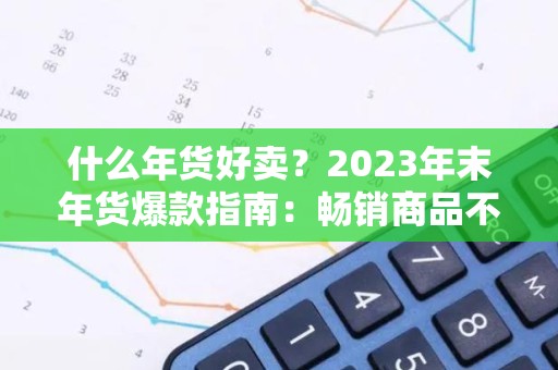 什么年货好卖？2023年末年货爆款指南：畅销商品不容错过