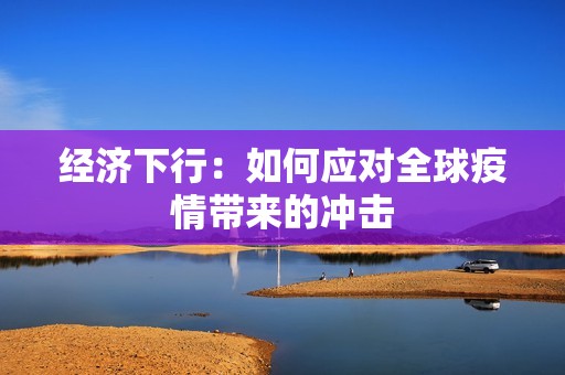 经济下行：如何应对全球疫情带来的冲击