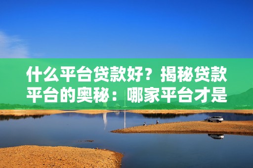什么平台贷款好？揭秘贷款平台的奥秘：哪家平台才是你的不二之选？