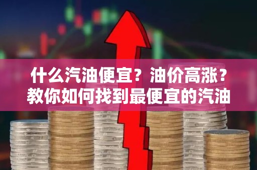 什么汽油便宜？油价高涨？教你如何找到最便宜的汽油