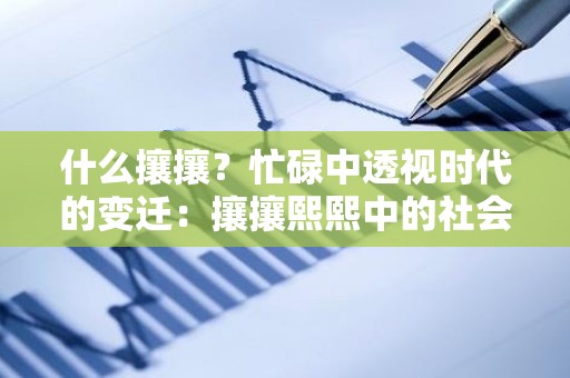 什么攘攘？忙碌中透视时代的变迁：攘攘熙熙中的社会缩影