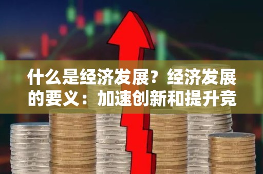 什么是经济发展？经济发展的要义：加速创新和提升竞争力