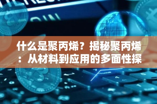 什么是聚丙烯？揭秘聚丙烯：从材料到应用的多面性探索