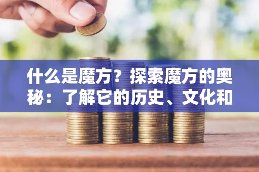 什么是魔方？探索魔方的奥秘：了解它的历史、文化和解决方法