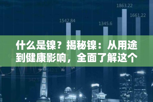 什么是镍？揭秘镍：从用途到健康影响，全面了解这个金属元素