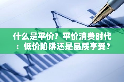 什么是平价？平价消费时代：低价陷阱还是品质享受？
