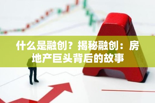 什么是融创？揭秘融创：房地产巨头背后的故事