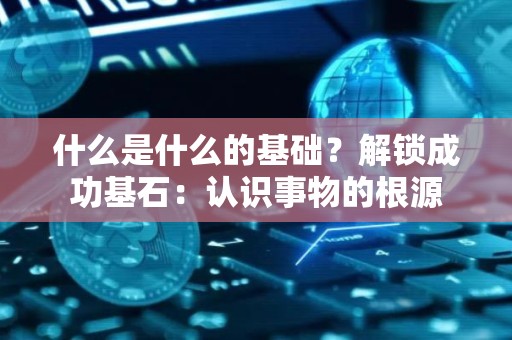 什么是什么的基础？解锁成功基石：认识事物的根源