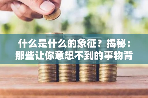 什么是什么的象征？揭秘：那些让你意想不到的事物背后的象征意义