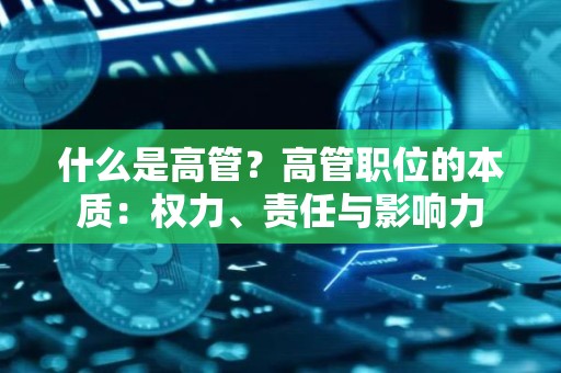 什么是高管？高管职位的本质：权力、责任与影响力