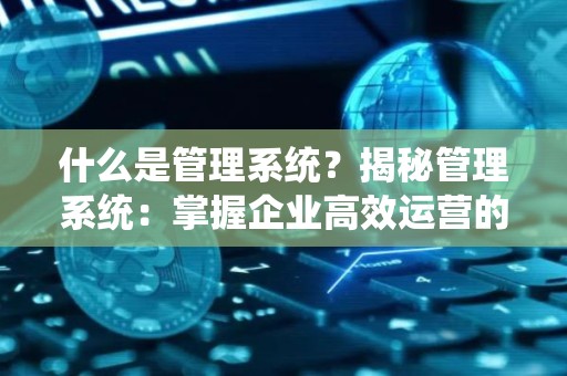 什么是管理系统？揭秘管理系统：掌握企业高效运营的密钥