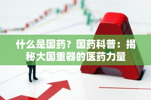 什么是国药？国药科普：揭秘大国重器的医药力量