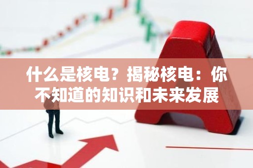 什么是核电？揭秘核电：你不知道的知识和未来发展