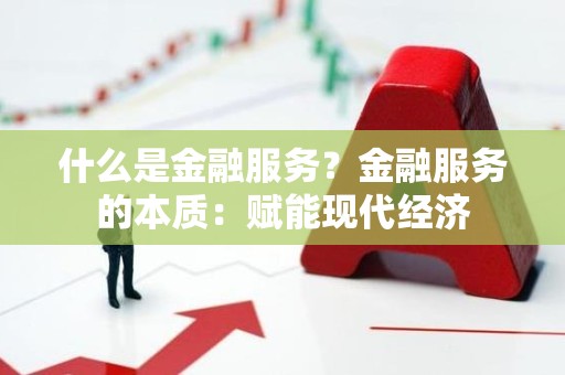 什么是金融服务？金融服务的本质：赋能现代经济