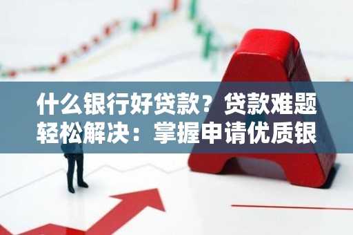 什么银行好贷款？贷款难题轻松解决：掌握申请优质银行贷款的秘诀