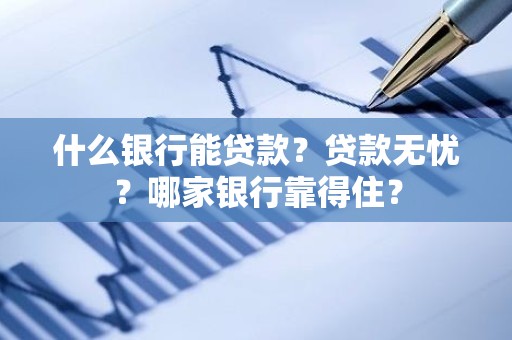 什么银行能贷款？贷款无忧？哪家银行靠得住？