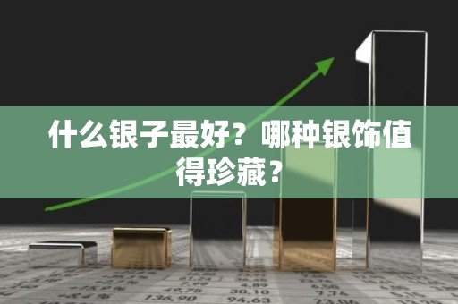 什么银子最好？哪种银饰值得珍藏？