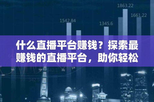 什么直播平台赚钱？探索最赚钱的直播平台，助你轻松月入过万