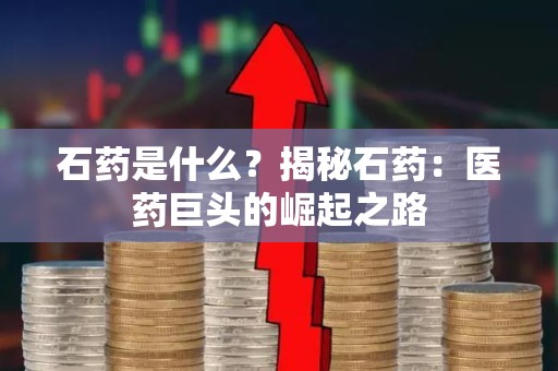 石药是什么？揭秘石药：医药巨头的崛起之路