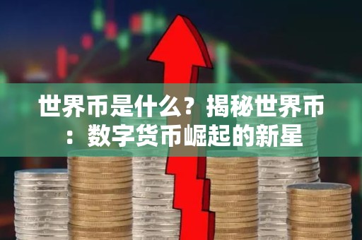 世界币是什么？揭秘世界币：数字货币崛起的新星