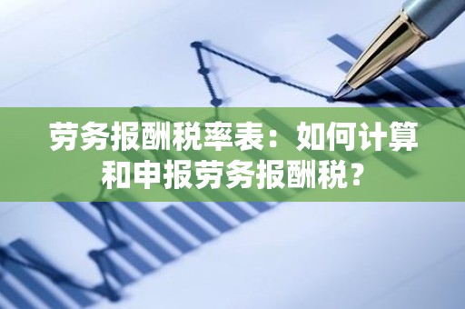 劳务报酬税率表：如何计算和申报劳务报酬税？