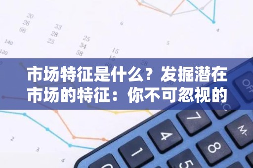 市场特征是什么？发掘潜在市场的特征：你不可忽视的关键因素