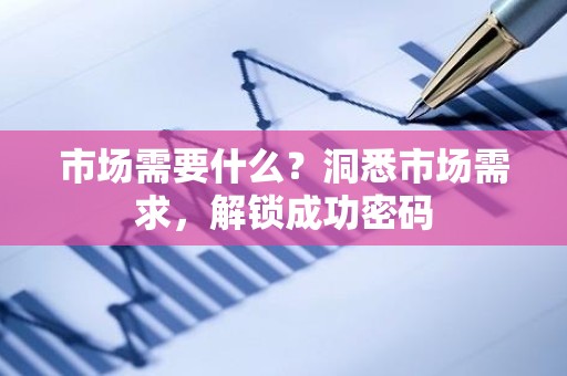 市场需要什么？洞悉市场需求，解锁成功密码