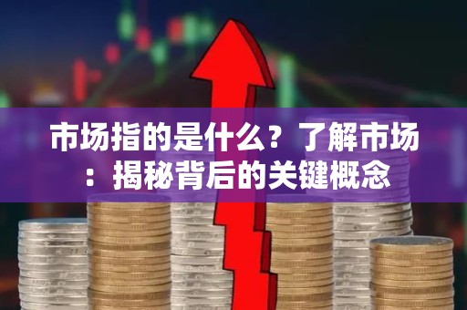 市场指的是什么？了解市场：揭秘背后的关键概念
