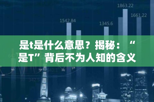 是t是什么意思？揭秘：“是T”背后不为人知的含义
