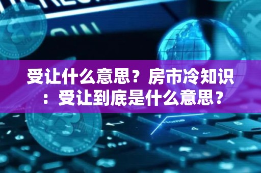 受让什么意思？房市冷知识：受让到底是什么意思？