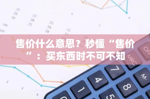 售价什么意思？秒懂“售价”：买东西时不可不知