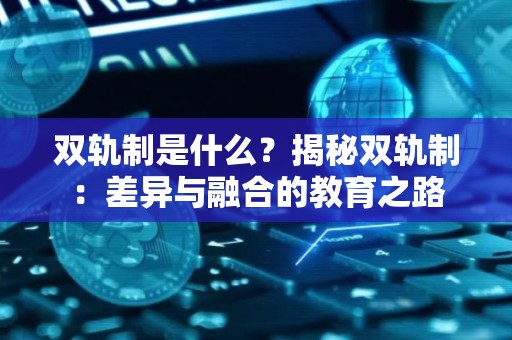 双轨制是什么？揭秘双轨制：差异与融合的教育之路