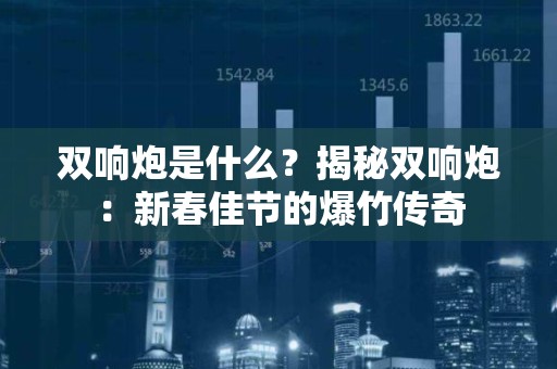 双响炮是什么？揭秘双响炮：新春佳节的爆竹传奇