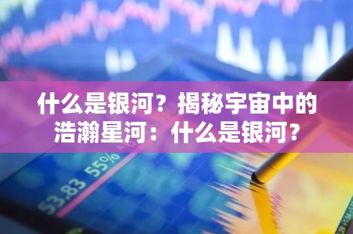 什么是银河？揭秘宇宙中的浩瀚星河：什么是银河？