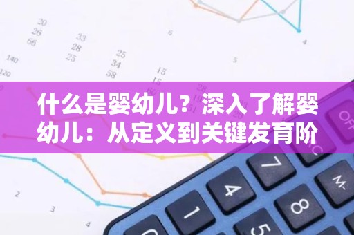 什么是婴幼儿？深入了解婴幼儿：从定义到关键发育阶段
